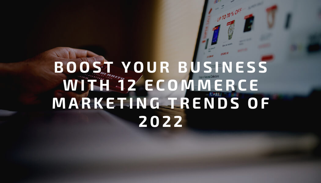 Boost Your Business With 12 Ecommerce Marketing Trends of 2022